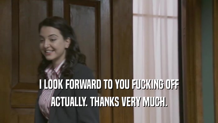 I LOOK FORWARD TO YOU FUCKING OFF ACTUALLY. THANKS VERY MUCH. 