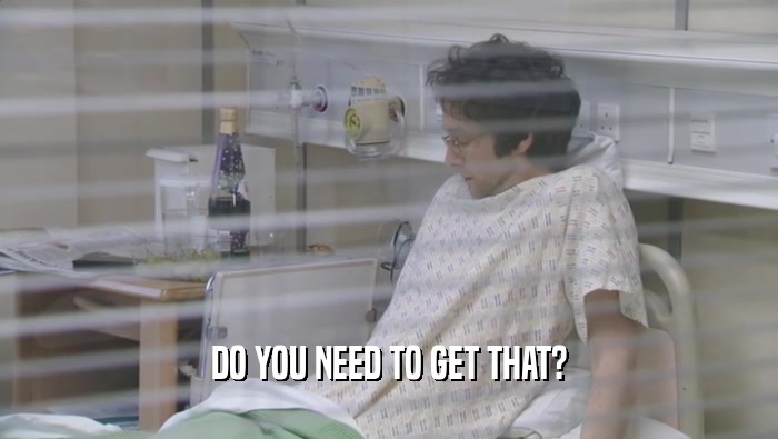 DO YOU NEED TO GET THAT?  