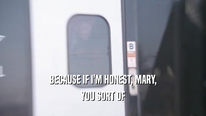 BECAUSE IF I'M HONEST, MARY, YOU SORT OF 