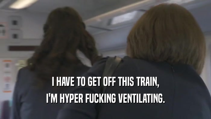 I HAVE TO GET OFF THIS TRAIN, I'M HYPER FUCKING VENTILATING. 