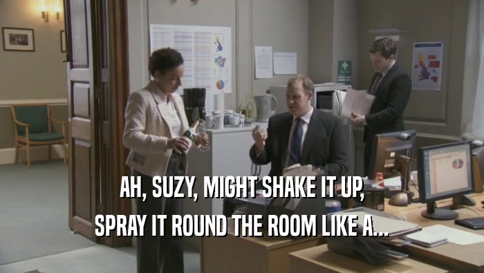AH, SUZY, MIGHT SHAKE IT UP, SPRAY IT ROUND THE ROOM LIKE A... 