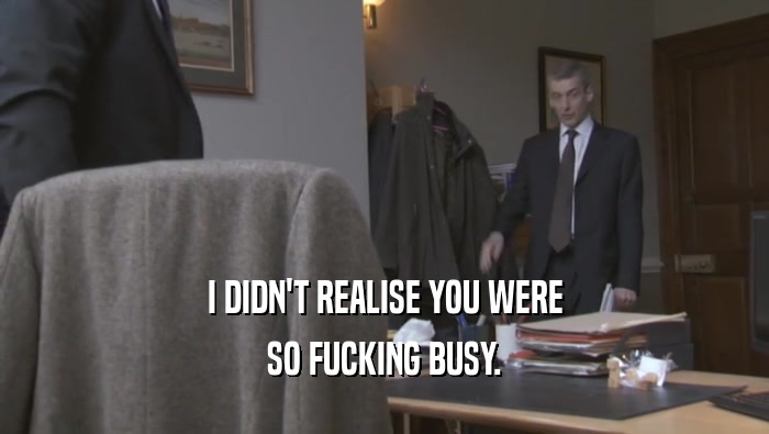 I DIDN'T REALISE YOU WERE SO FUCKING BUSY. 