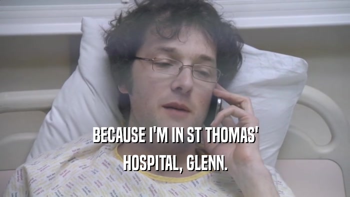 BECAUSE I'M IN ST THOMAS' HOSPITAL, GLENN. 