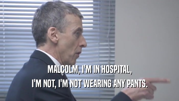 MALCOLM, I'M IN HOSPITAL, I'M NOT, I'M NOT WEARING ANY PANTS. I'M NOT, I'M NOT WEARING ANY PANTS.
