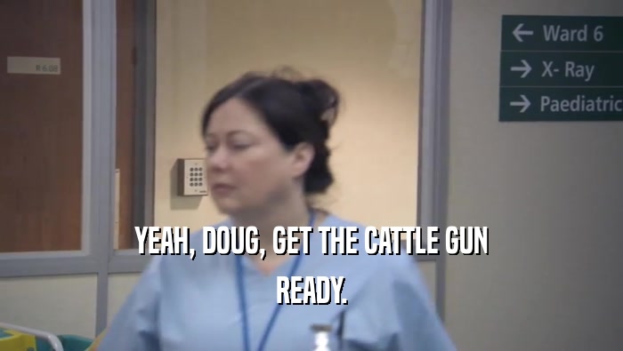 YEAH, DOUG, GET THE CATTLE GUN READY. 