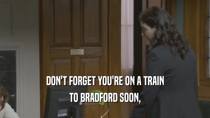 DON'T FORGET YOU'RE ON A TRAIN
 TO BRADFORD SOON,
 