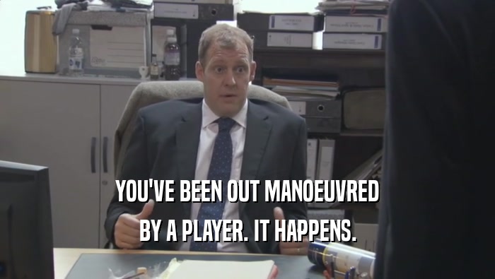 YOU'VE BEEN OUT MANOEUVRED BY A PLAYER. IT HAPPENS. 
