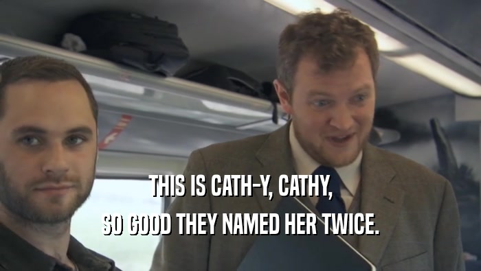 THIS IS CATH-Y, CATHY, SO GOOD THEY NAMED HER TWICE. 