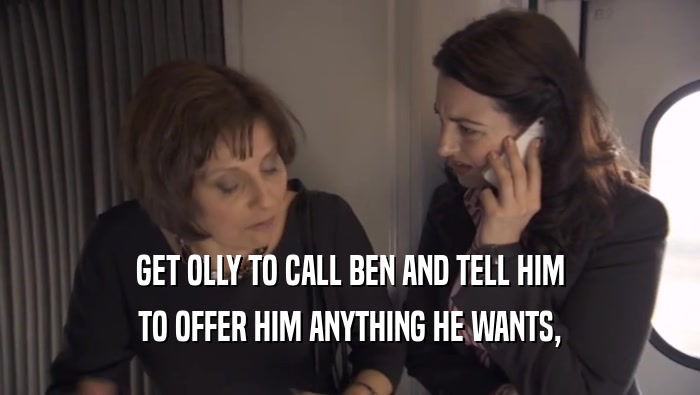 GET OLLY TO CALL BEN AND TELL HIM TO OFFER HIM ANYTHING HE WANTS, 