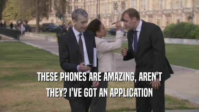 THESE PHONES ARE AMAZING, AREN'T THEY? I'VE GOT AN APPLICATION 