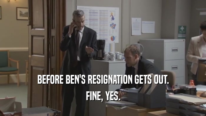 BEFORE BEN'S RESIGNATION GETS OUT. FINE, YES. 