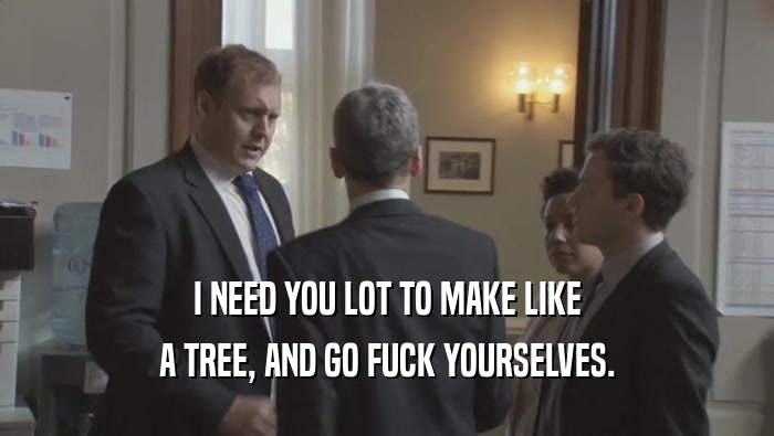 I NEED YOU LOT TO MAKE LIKE A TREE, AND GO FUCK YOURSELVES. 