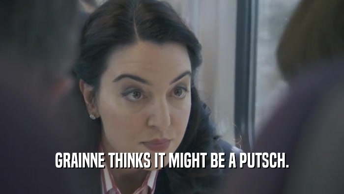 GRAINNE THINKS IT MIGHT BE A PUTSCH.  