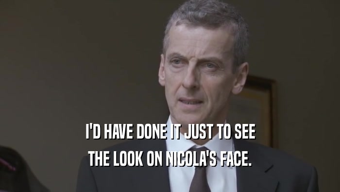 I'D HAVE DONE IT JUST TO SEE THE LOOK ON NICOLA'S FACE. 