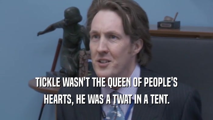 TICKLE WASN'T THE QUEEN OF PEOPLE'S HEARTS, HE WAS A TWAT IN A TENT. 