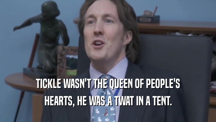 TICKLE WASN'T THE QUEEN OF PEOPLE'S HEARTS, HE WAS A TWAT IN A TENT. 