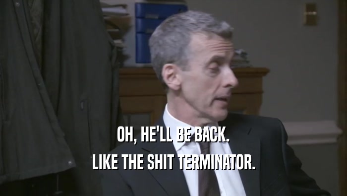 OH, HE'LL BE BACK. LIKE THE SHIT TERMINATOR. 