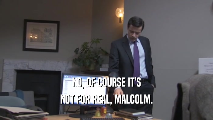 NO, OF COURSE IT'S NOT FOR REAL, MALCOLM. 