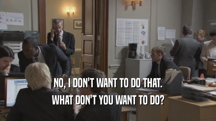 NO, I DON'T WANT TO DO THAT. WHAT DON'T YOU WANT TO DO? 