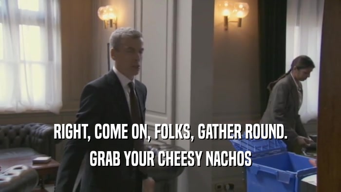 RIGHT, COME ON, FOLKS, GATHER ROUND. GRAB YOUR CHEESY NACHOS GRAB YOUR CHEESY NACHOS