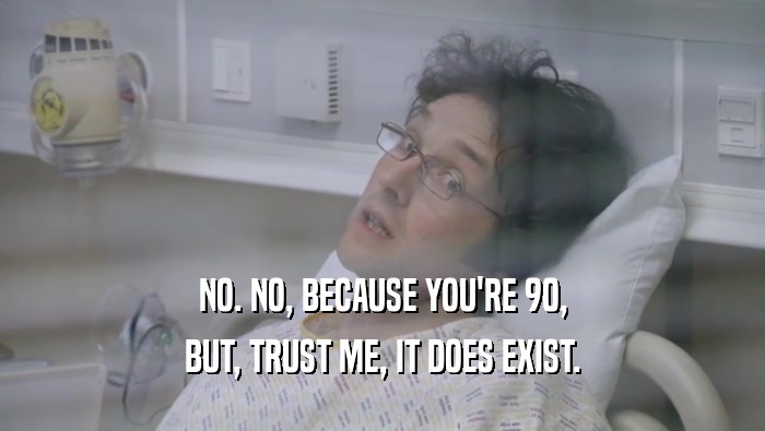 NO. NO, BECAUSE YOU'RE 90, BUT, TRUST ME, IT DOES EXIST. 
