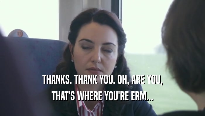 THANKS. THANK YOU. OH, ARE YOU, THAT'S WHERE YOU'RE ERM... 