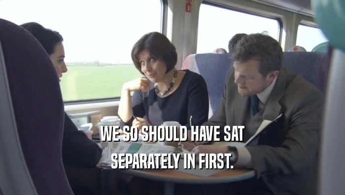 WE SO SHOULD HAVE SAT SEPARATELY IN FIRST. 