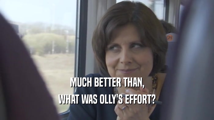 MUCH BETTER THAN, WHAT WAS OLLY'S EFFORT? 