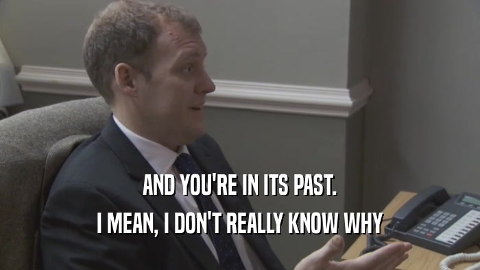 AND YOU'RE IN ITS PAST. I MEAN, I DON'T REALLY KNOW WHY I MEAN, I DON'T REALLY KNOW WHY