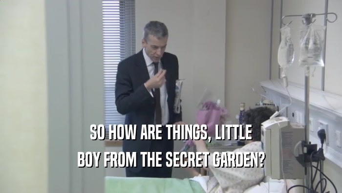 SO HOW ARE THINGS, LITTLE
 BOY FROM THE SECRET GARDEN?
 