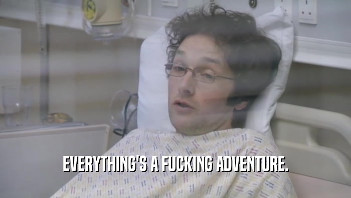 EVERYTHING'S A FUCKING ADVENTURE.  