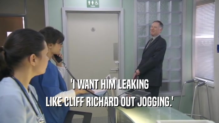 'I WANT HIM LEAKING
 LIKE CLIFF RICHARD OUT JOGGING.'
 