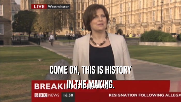 COME ON, THIS IS HISTORY IN THE MAKING. 