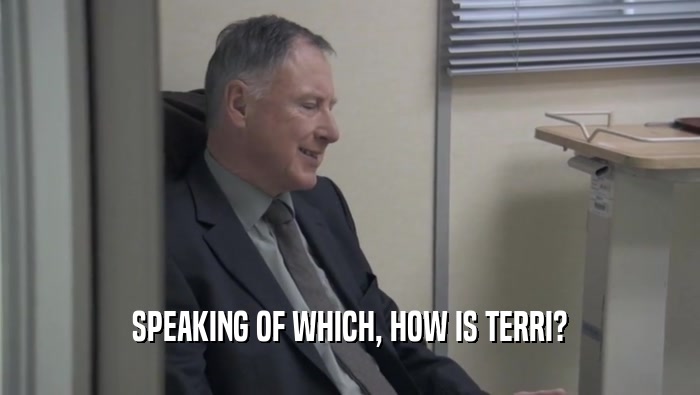 SPEAKING OF WHICH, HOW IS TERRI?  