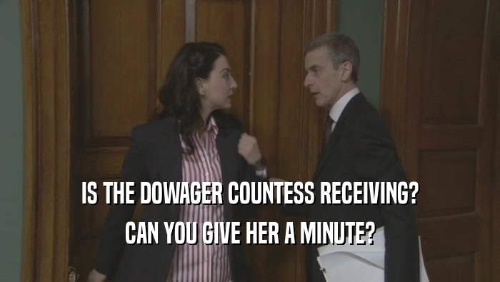 IS THE DOWAGER COUNTESS RECEIVING? CAN YOU GIVE HER A MINUTE? 