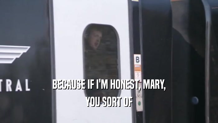 BECAUSE IF I'M HONEST, MARY, YOU SORT OF 