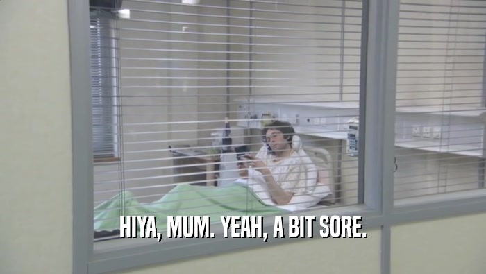 HIYA, MUM. YEAH, A BIT SORE.  