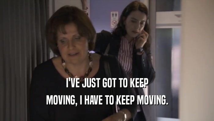 I'VE JUST GOT TO KEEP MOVING, I HAVE TO KEEP MOVING. 