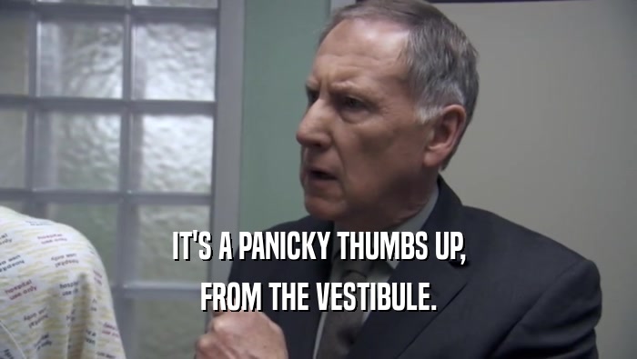 IT'S A PANICKY THUMBS UP, FROM THE VESTIBULE. 
