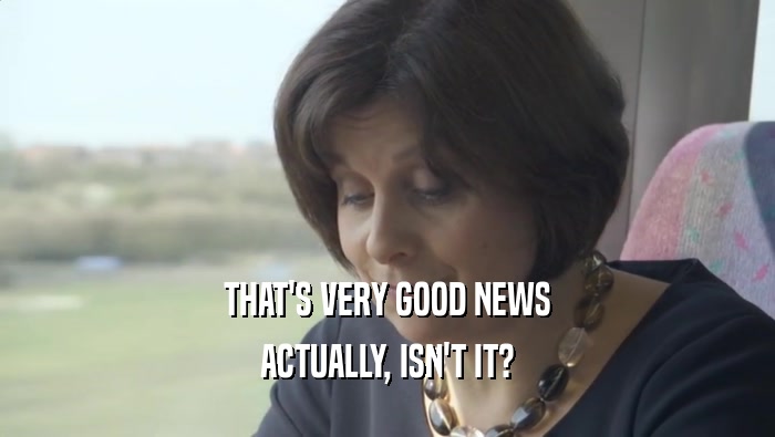 THAT'S VERY GOOD NEWS ACTUALLY, ISN'T IT? 