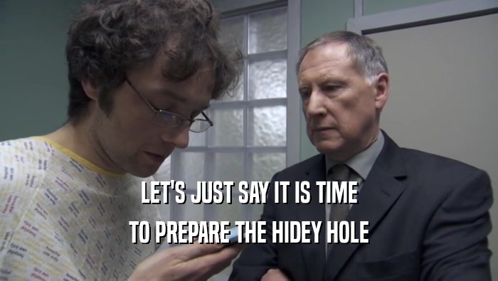 LET'S JUST SAY IT IS TIME TO PREPARE THE HIDEY HOLE 