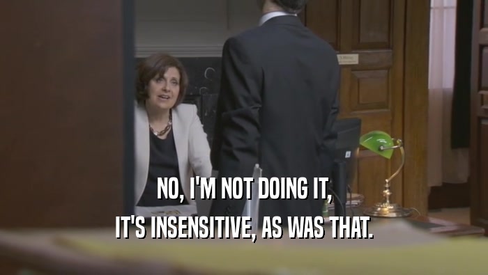 NO, I'M NOT DOING IT, IT'S INSENSITIVE, AS WAS THAT. 