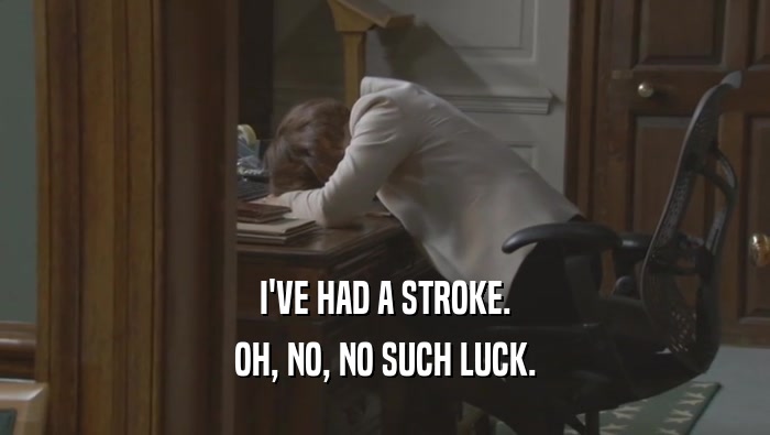 I'VE HAD A STROKE. OH, NO, NO SUCH LUCK. 