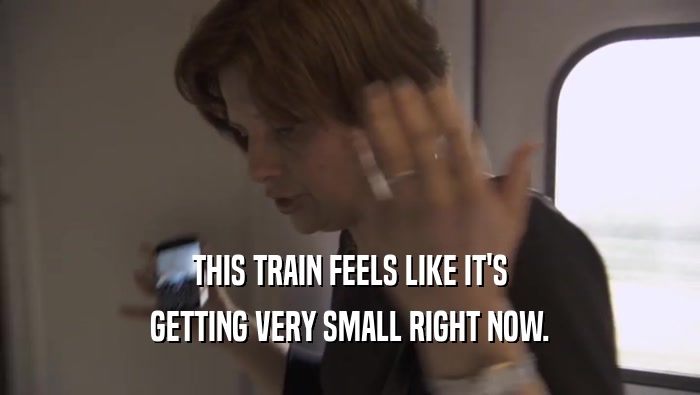 THIS TRAIN FEELS LIKE IT'S GETTING VERY SMALL RIGHT NOW. GETTING VERY SMALL RIGHT NOW.