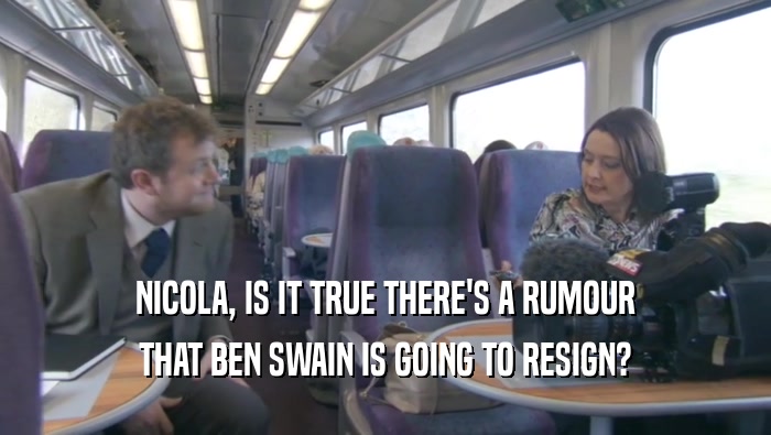 NICOLA, IS IT TRUE THERE'S A RUMOUR THAT BEN SWAIN IS GOING TO RESIGN? 