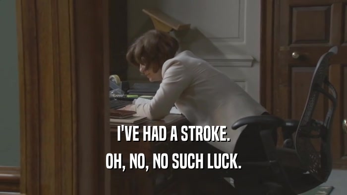 I'VE HAD A STROKE. OH, NO, NO SUCH LUCK. 