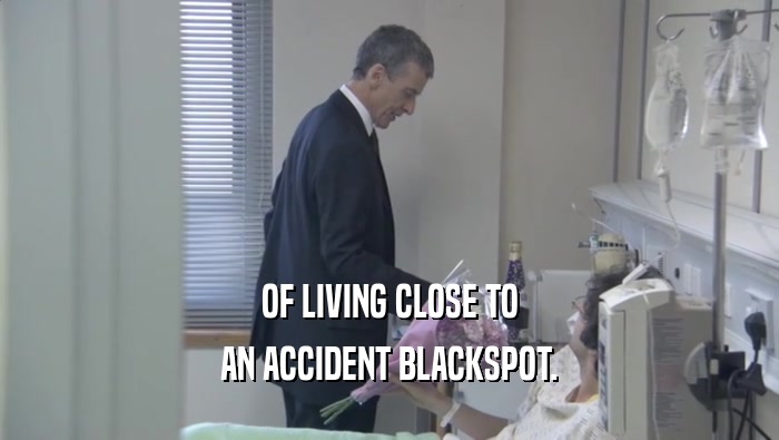 OF LIVING CLOSE TO
 AN ACCIDENT BLACKSPOT.
 