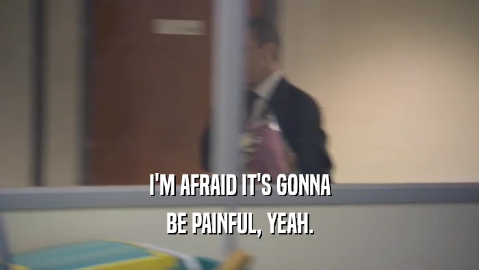 I'M AFRAID IT'S GONNA BE PAINFUL, YEAH. 