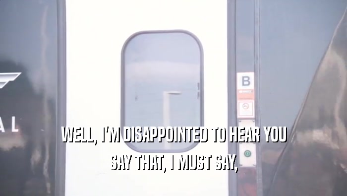 WELL, I'M DISAPPOINTED TO HEAR YOU SAY THAT, I MUST SAY, 
