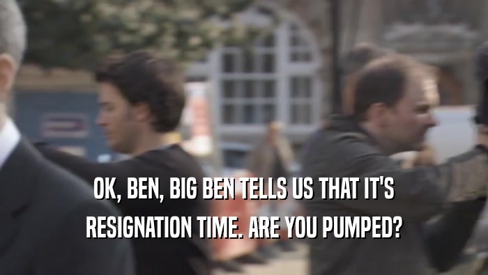 OK, BEN, BIG BEN TELLS US THAT IT'S
 RESIGNATION TIME. ARE YOU PUMPED?
 